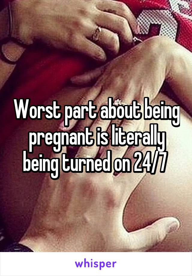 Worst part about being pregnant is literally being turned on 24/7 