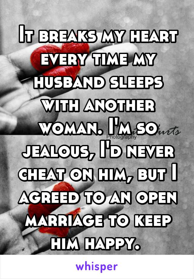 It breaks my heart every time my husband sleeps with another woman. I'm so jealous, I'd never cheat on him, but I agreed to an open marriage to keep him happy. 