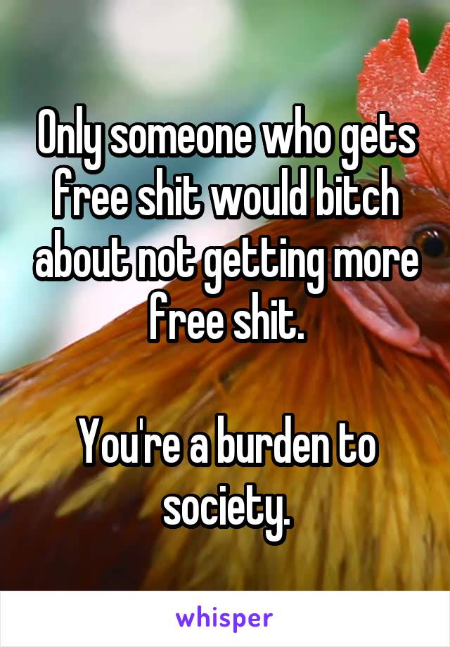 Only someone who gets free shit would bitch about not getting more free shit.

You're a burden to society.