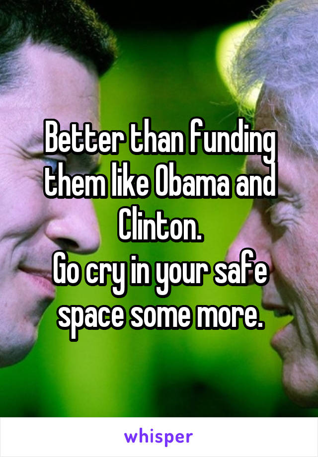 Better than funding them like Obama and Clinton.
Go cry in your safe space some more.