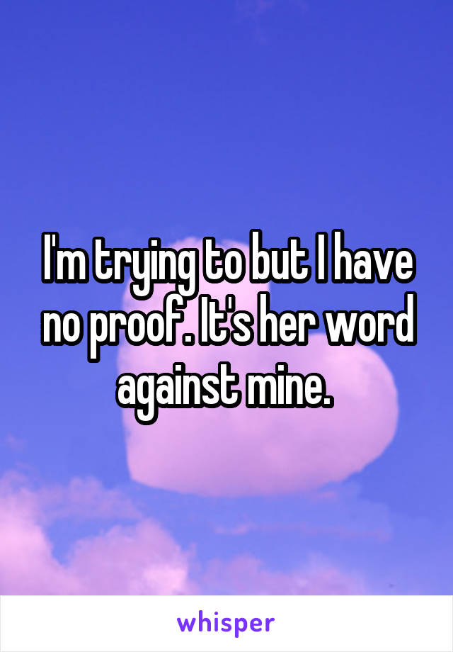 I'm trying to but I have no proof. It's her word against mine. 