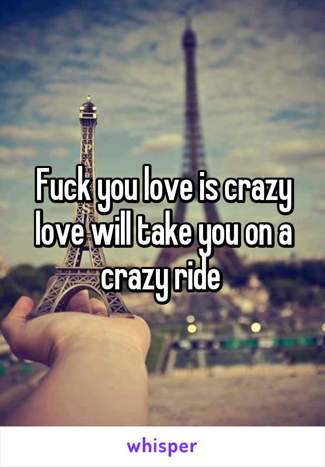 Fuck you love is crazy love will take you on a crazy ride 