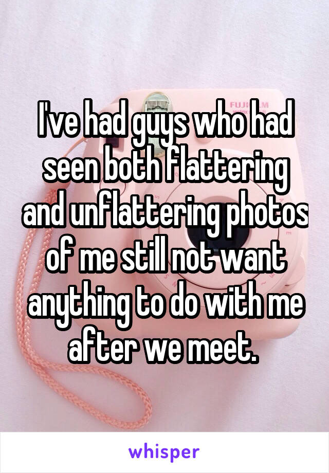 I've had guys who had seen both flattering and unflattering photos of me still not want anything to do with me after we meet. 