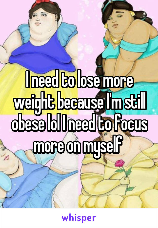 I need to lose more weight because I'm still obese lol I need to focus more on myself 