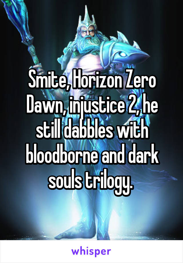 Smite, Horizon Zero Dawn, injustice 2, he still dabbles with bloodborne and dark souls trilogy. 