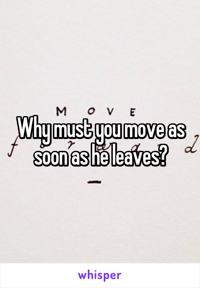 Why must you move as soon as he leaves?