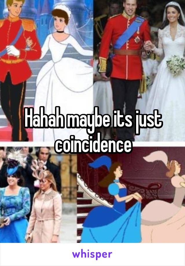 Hahah maybe its just coincidence