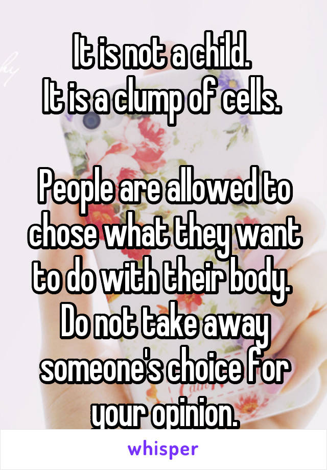 It is not a child. 
It is a clump of cells. 

People are allowed to chose what they want to do with their body.  Do not take away someone's choice for your opinion.