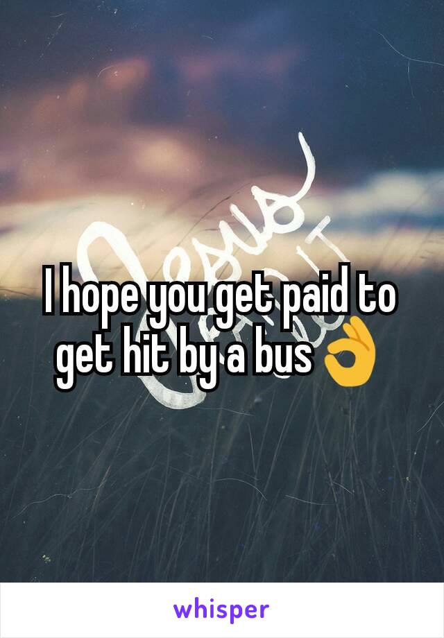 I hope you get paid to get hit by a bus👌