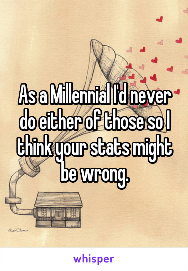 As a Millennial I'd never do either of those so I think your stats might be wrong.