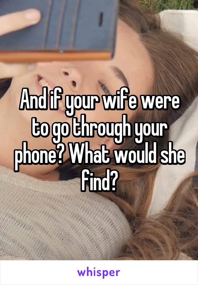 And if your wife were to go through your phone? What would she find?