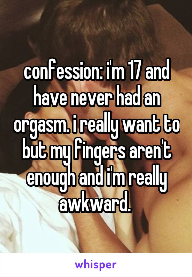 confession: i'm 17 and have never had an orgasm. i really want to but my fingers aren't enough and i'm really awkward. 