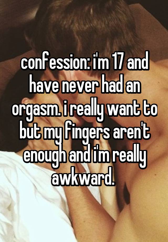 confession: i'm 17 and have never had an orgasm. i really want to but my fingers aren't enough and i'm really awkward. 