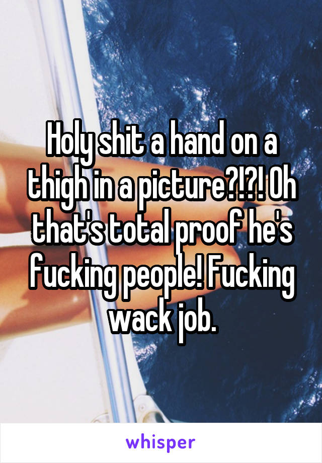 Holy shit a hand on a thigh in a picture?!?! Oh that's total proof he's fucking people! Fucking wack job.