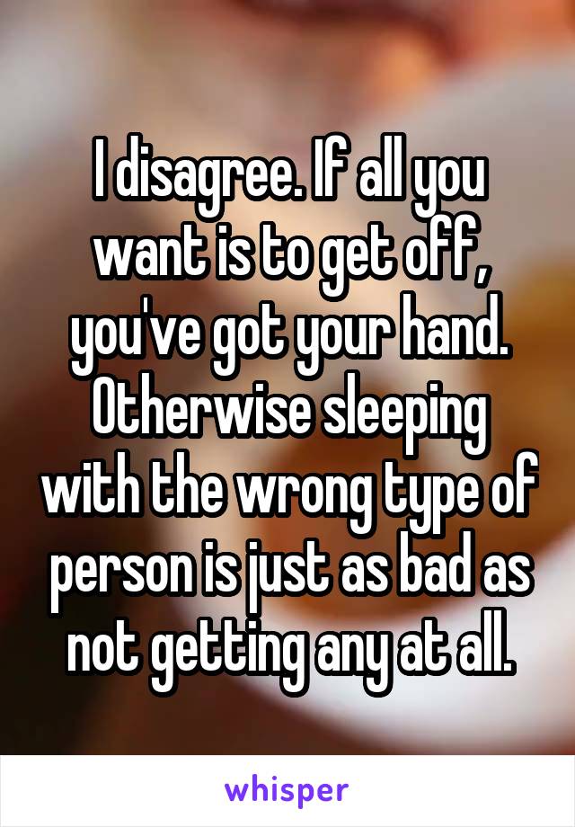 I disagree. If all you want is to get off, you've got your hand. Otherwise sleeping with the wrong type of person is just as bad as not getting any at all.