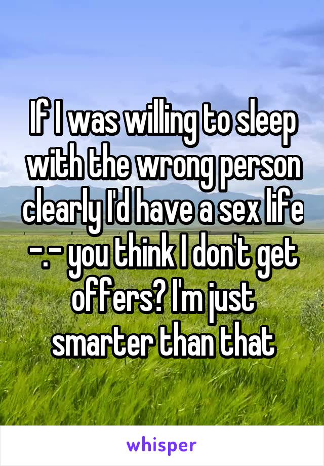 If I was willing to sleep with the wrong person clearly I'd have a sex life -.- you think I don't get offers? I'm just smarter than that