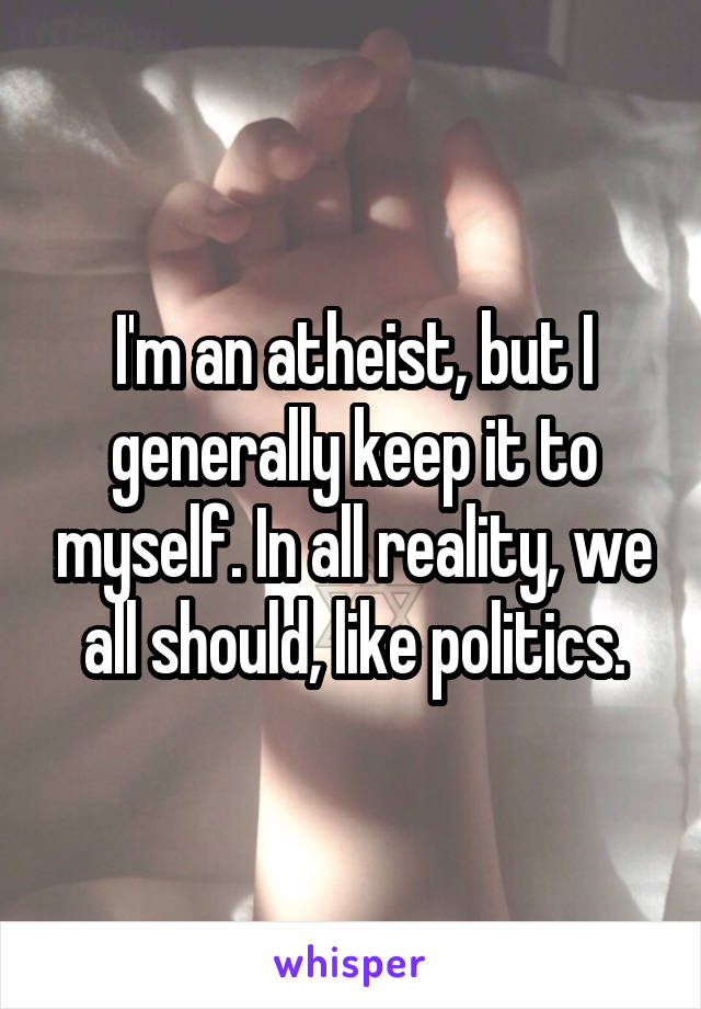 I'm an atheist, but I generally keep it to myself. In all reality, we all should, like politics.