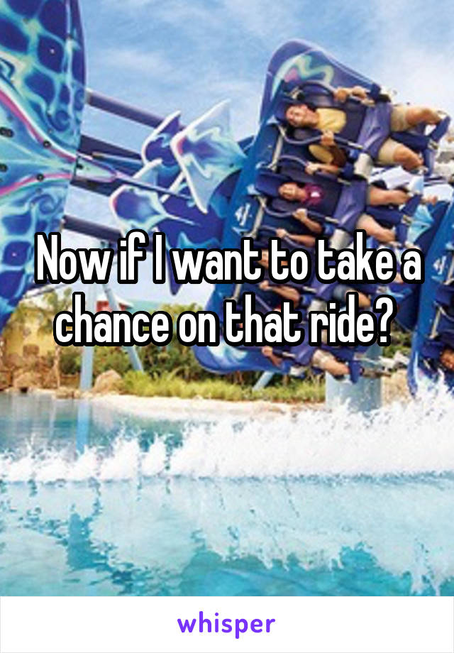 Now if I want to take a chance on that ride? 
