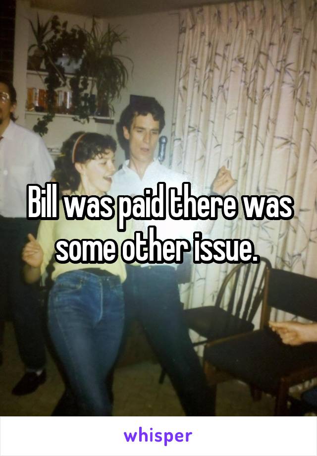 Bill was paid there was some other issue. 