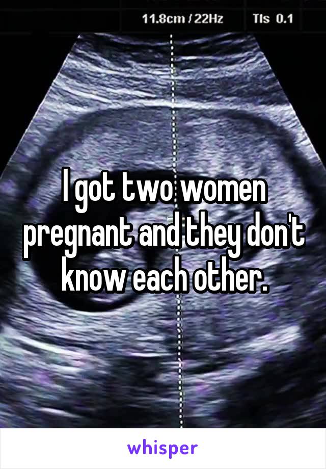 I got two women pregnant and they don't know each other.