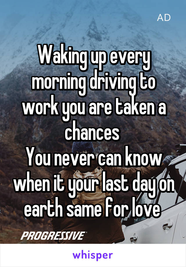 Waking up every morning driving to work you are taken a chances 
You never can know when it your last day on earth same for love 