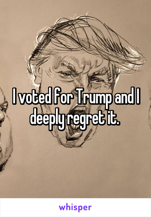 I voted for Trump and I deeply regret it. 