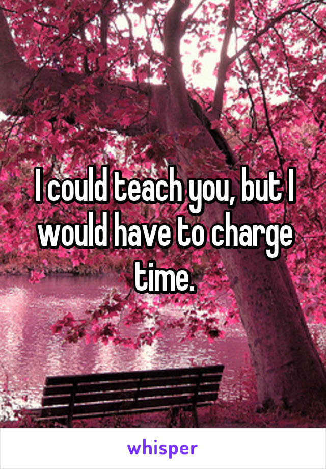 I could teach you, but I would have to charge time.