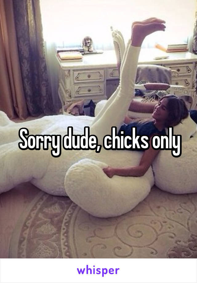 Sorry dude, chicks only