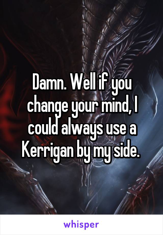 Damn. Well if you change your mind, I could always use a Kerrigan by my side. 