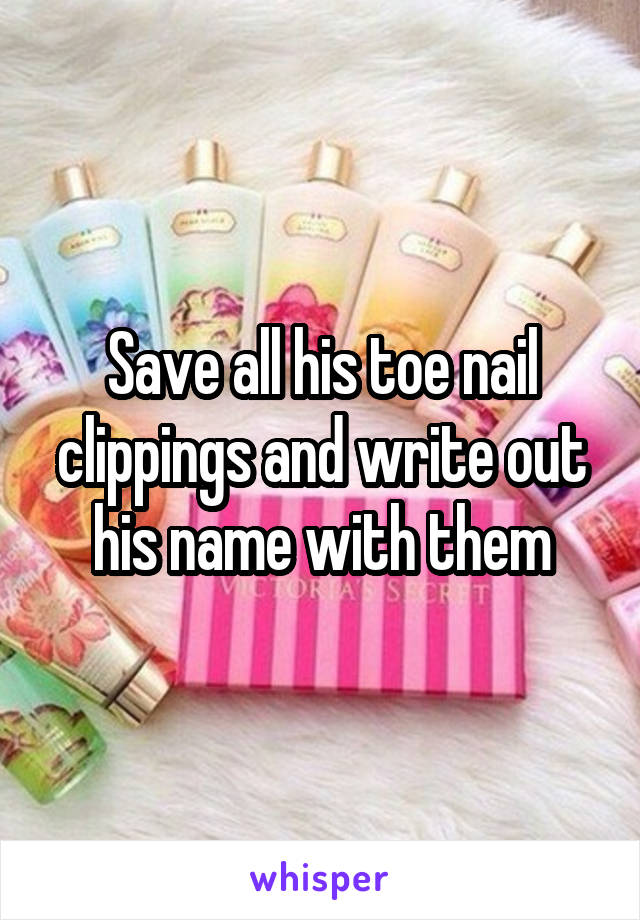 Save all his toe nail clippings and write out his name with them