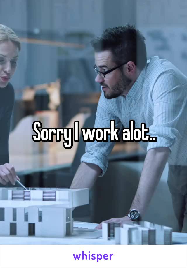 Sorry I work alot..