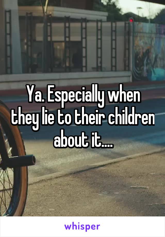 Ya. Especially when they lie to their children about it....