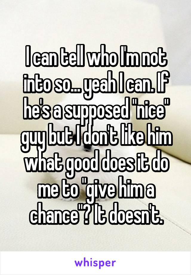 I can tell who I'm not into so... yeah I can. If he's a supposed "nice" guy but I don't like him what good does it do me to "give him a chance"? It doesn't.