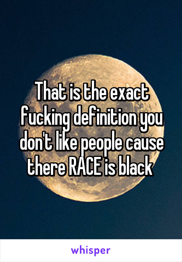 That is the exact fucking definition you don't like people cause there RACE is black 