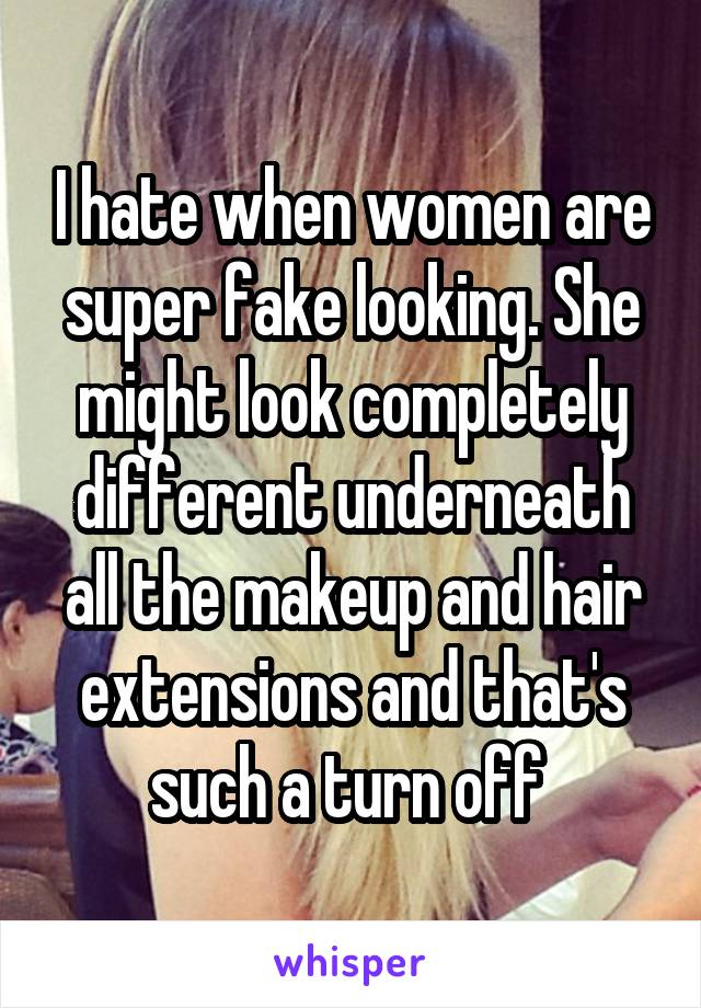 I hate when women are super fake looking. She might look completely different underneath all the makeup and hair extensions and that's such a turn off 