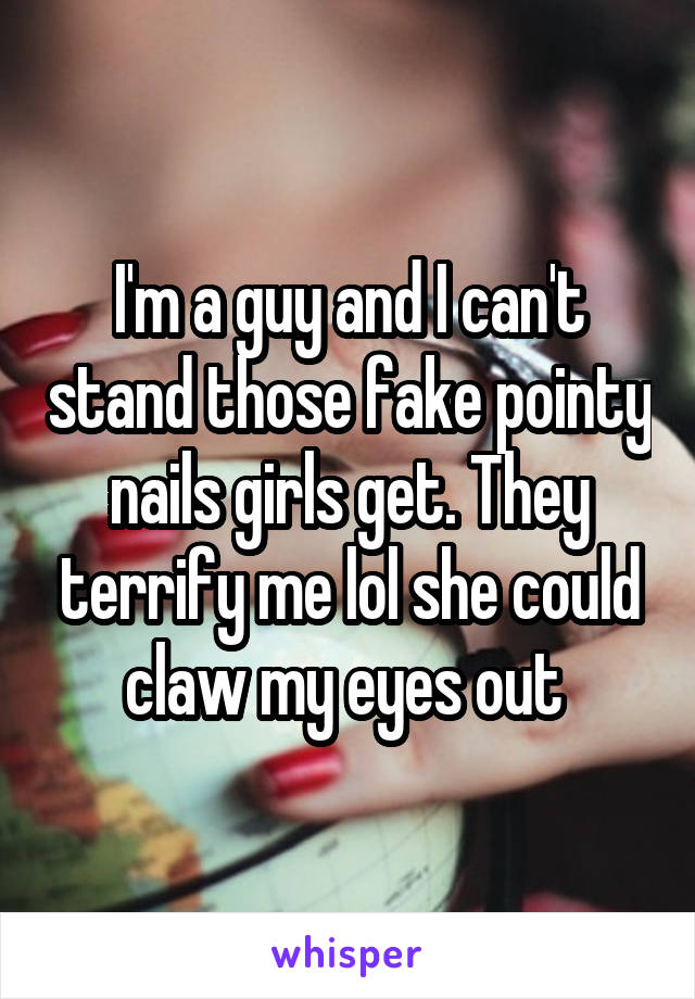 I'm a guy and I can't stand those fake pointy nails girls get. They terrify me lol she could claw my eyes out 
