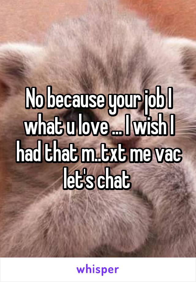 No because your job I what u love ... I wish I had that m..txt me vac let's chat 