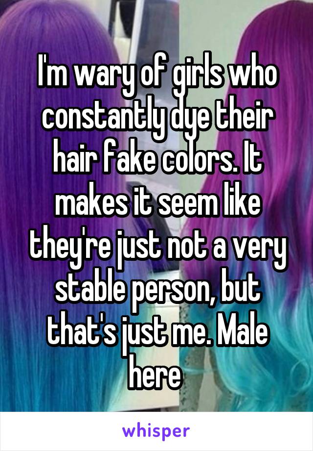 I'm wary of girls who constantly dye their hair fake colors. It makes it seem like they're just not a very stable person, but that's just me. Male here 