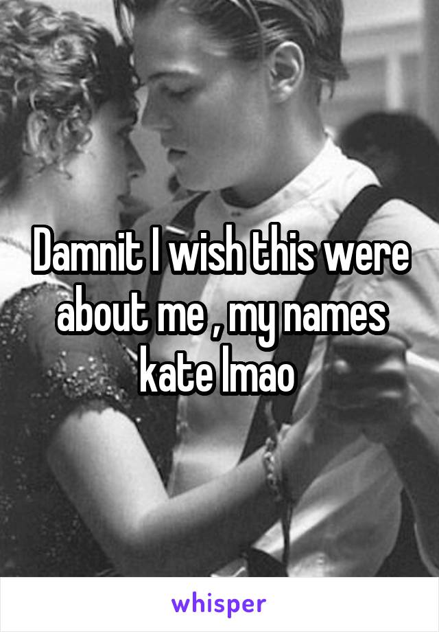 Damnit I wish this were about me , my names kate lmao 