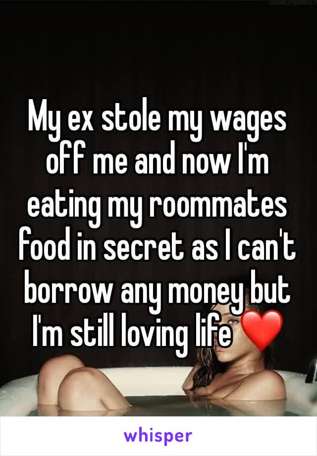 My ex stole my wages off me and now I'm eating my roommates food in secret as I can't borrow any money but I'm still loving life ❤️