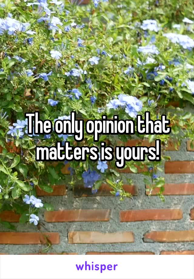 The only opinion that matters is yours!