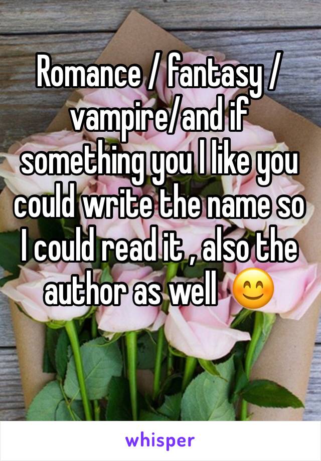 Romance / fantasy / vampire/and if something you l like you could write the name so I could read it , also the author as well  😊