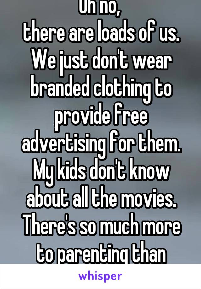 Oh no, 
there are loads of us. We just don't wear branded clothing to provide free advertising for them. My kids don't know about all the movies. There's so much more to parenting than Disney.