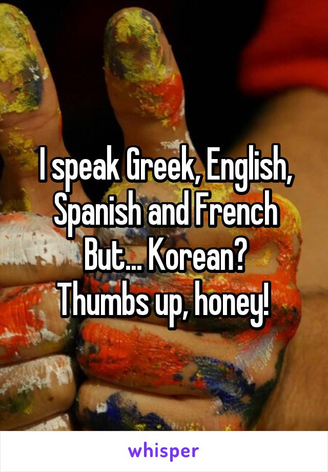 I speak Greek, English, Spanish and French
But... Korean?
Thumbs up, honey! 