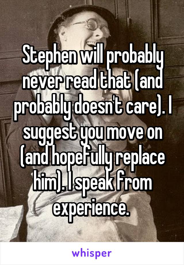 Stephen will probably never read that (and probably doesn't care). I suggest you move on (and hopefully replace him). I speak from experience. 