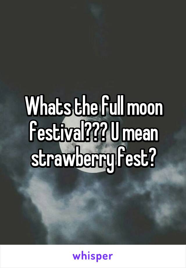 Whats the full moon festival??? U mean strawberry fest?