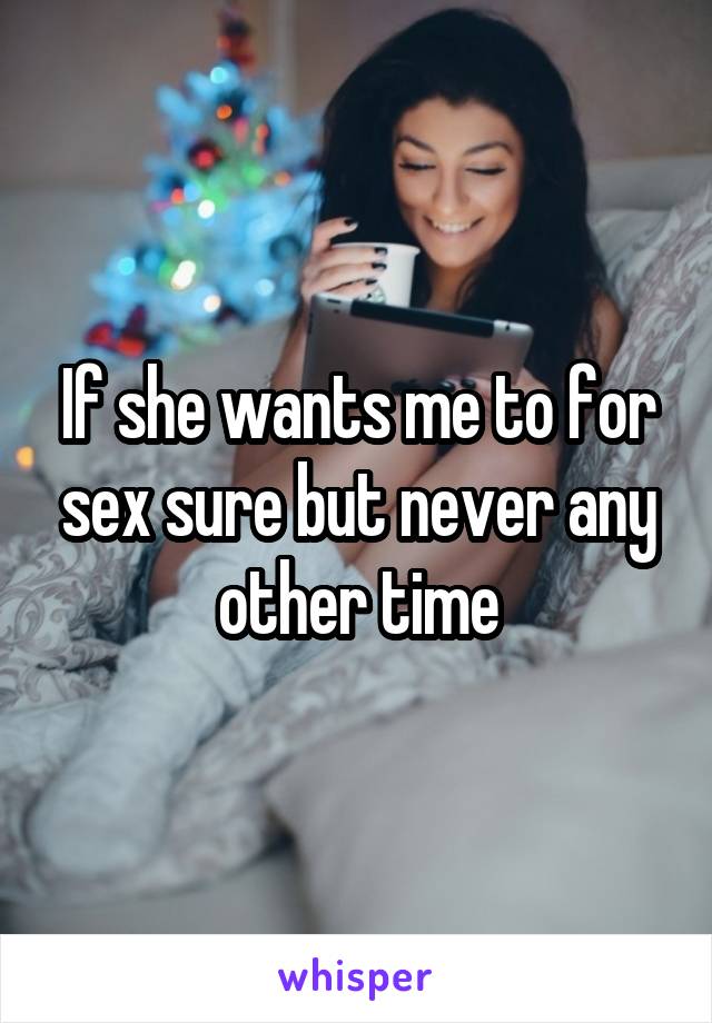 If she wants me to for sex sure but never any other time