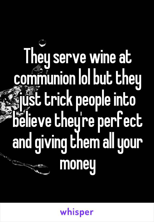 They serve wine at communion lol but they just trick people into believe they're perfect and giving them all your money