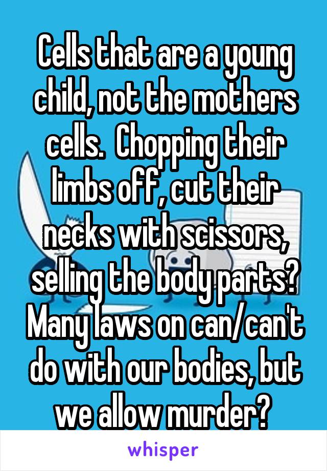 Cells that are a young child, not the mothers cells.  Chopping their limbs off, cut their necks with scissors, selling the body parts? Many laws on can/can't do with our bodies, but we allow murder? 