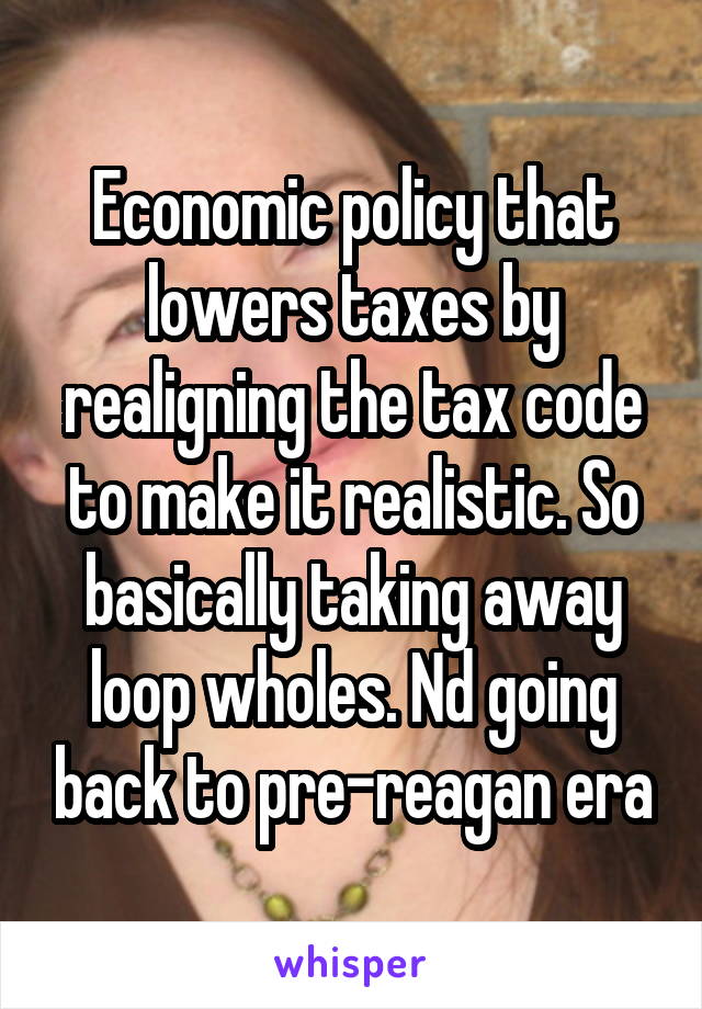 Economic policy that lowers taxes by realigning the tax code to make it realistic. So basically taking away loop wholes. Nd going back to pre-reagan era